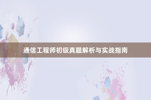 通信工程师初级真题解析与实战指南