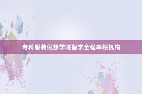 专科服装假想学院留学全程率领机构